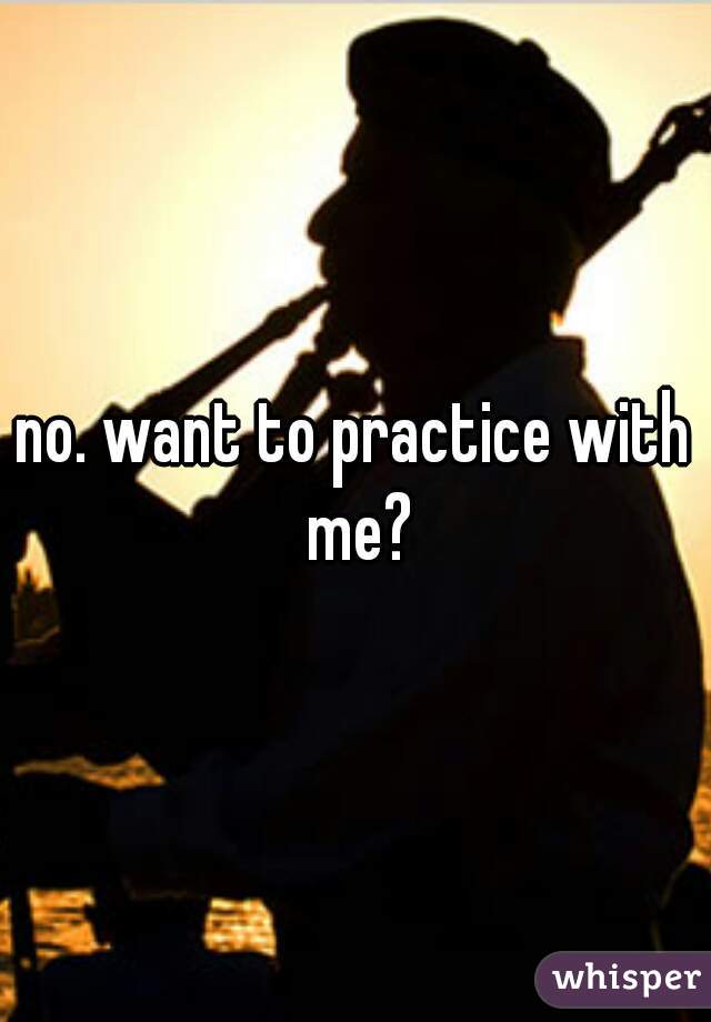 no. want to practice with me?