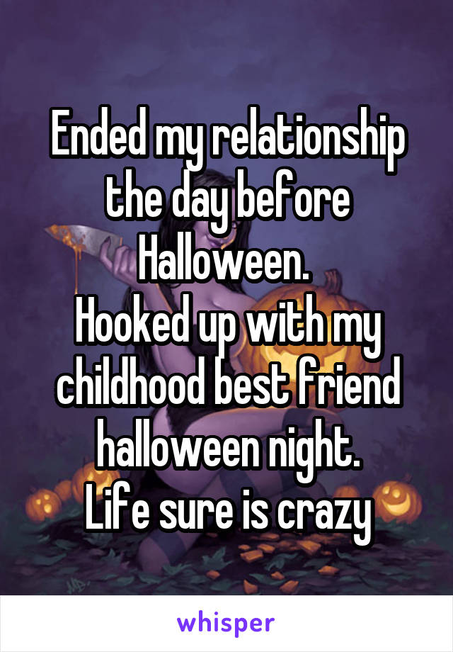 Ended my relationship the day before Halloween. 
Hooked up with my childhood best friend halloween night.
Life sure is crazy