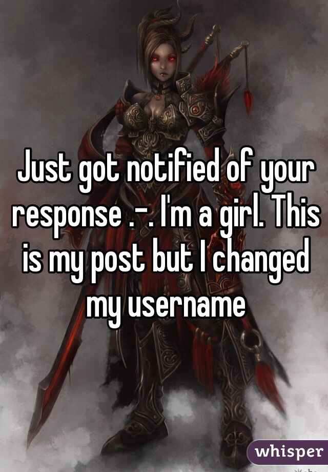 Just got notified of your response .-. I'm a girl. This is my post but I changed my username 