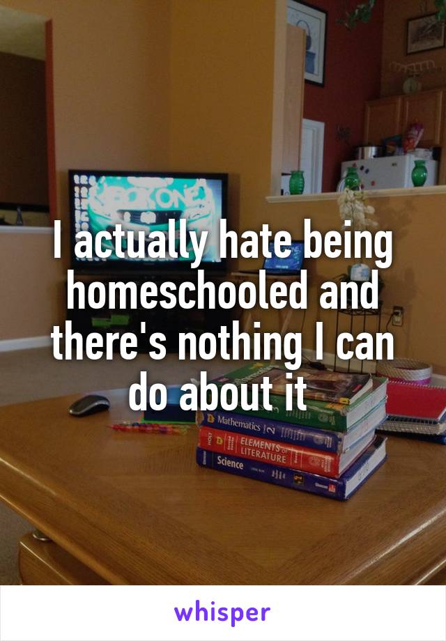 I actually hate being homeschooled and there's nothing I can do about it 
