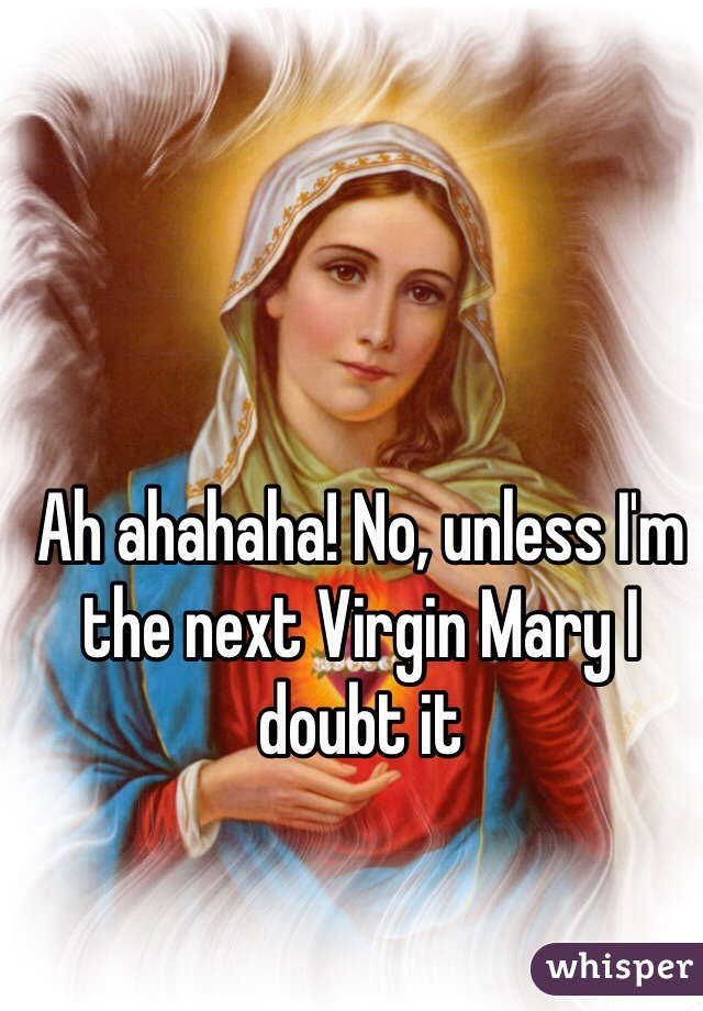 Ah ahahaha! No, unless I'm the next Virgin Mary I doubt it