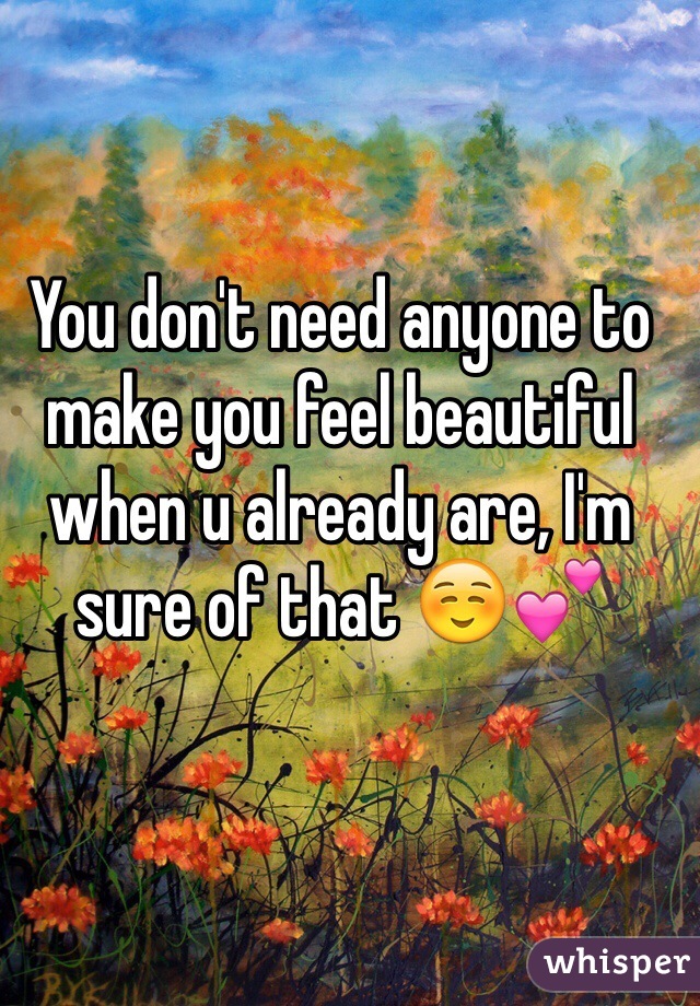 You don't need anyone to make you feel beautiful when u already are, I'm sure of that ☺️💕