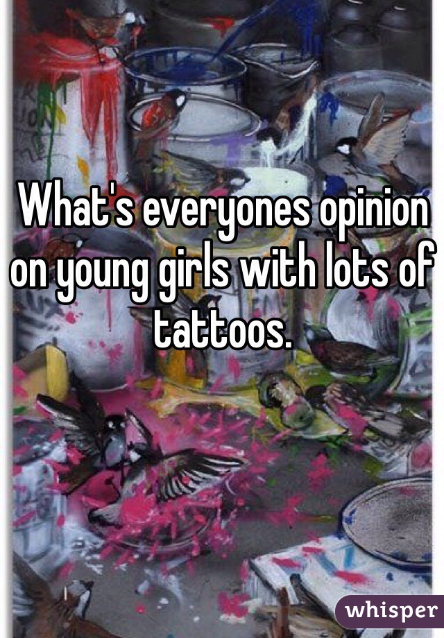 What's everyones opinion on young girls with lots of tattoos. 