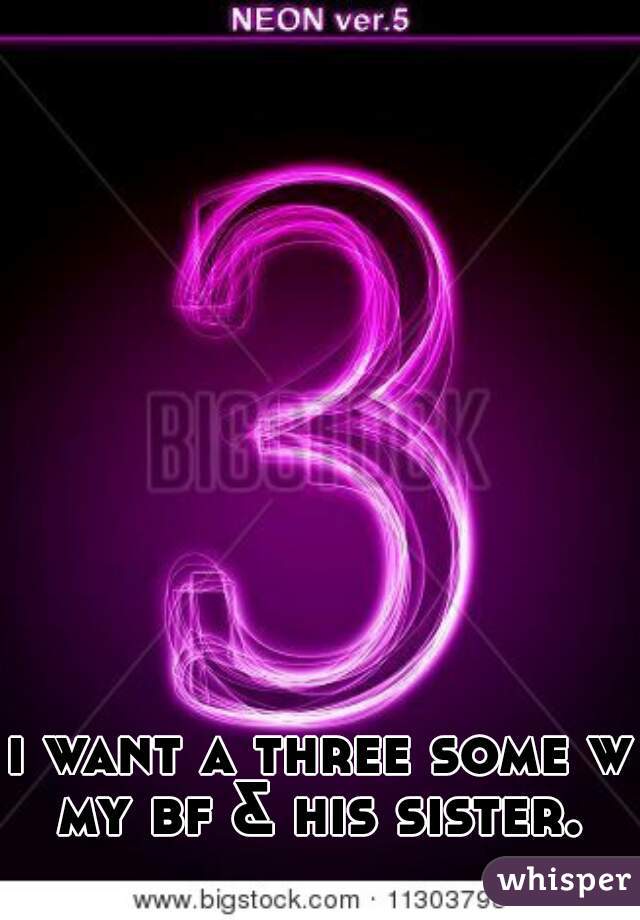 i want a three some w my bf & his sister. 