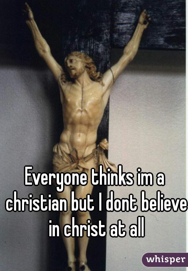 Everyone thinks im a christian but I dont believe in christ at all