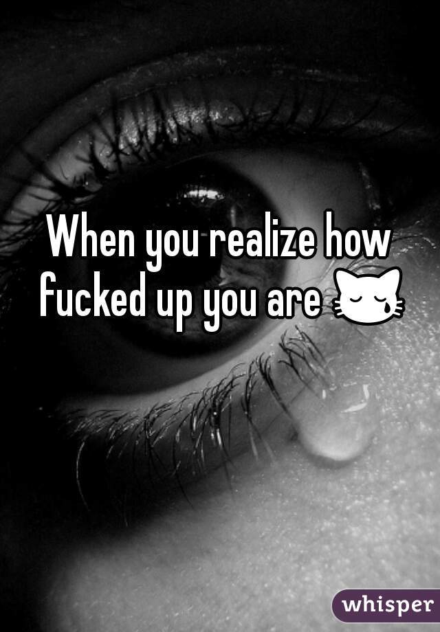When you realize how fucked up you are 😿 