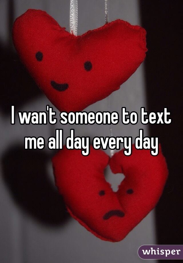 I wan't someone to text me all day every day 