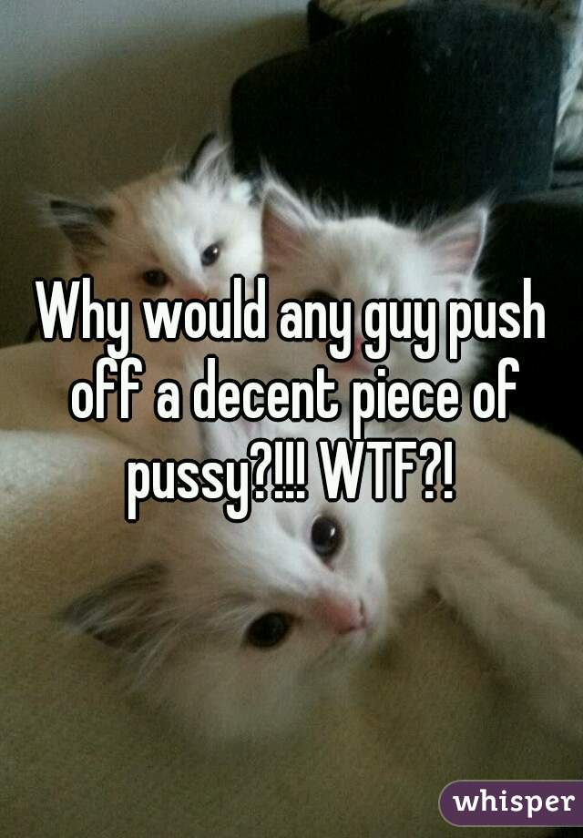 Why would any guy push off a decent piece of pussy?!!! WTF?! 