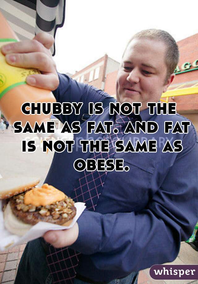 chubby is not the same as fat. and fat is not the same as obese.