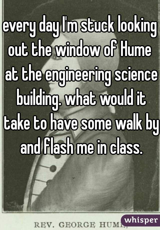 every day I'm stuck looking out the window of Hume  at the engineering science building. what would it take to have some walk by and flash me in class.