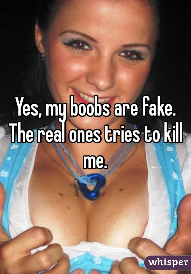 Yes, my boobs are fake. The real ones tries to kill me. 