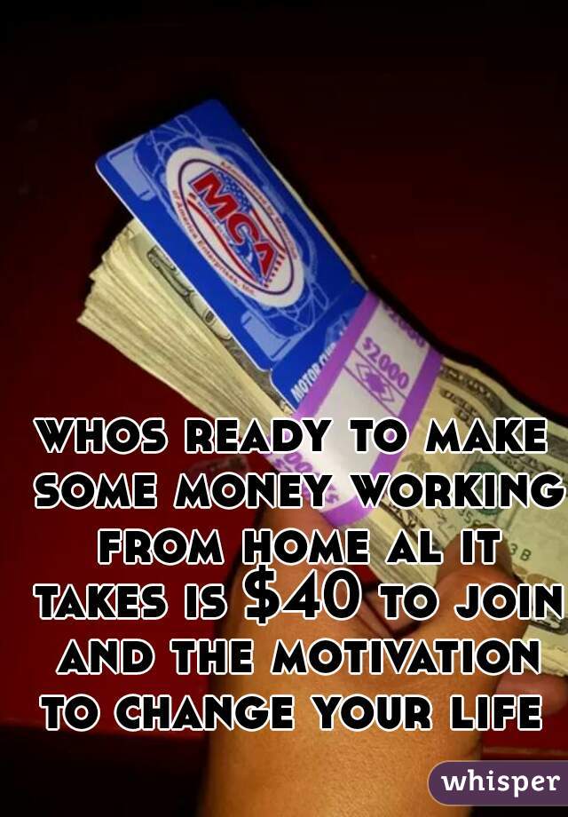 whos ready to make some money working from home al it takes is $40 to join and the motivation to change your life 