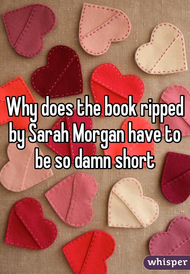 Why does the book ripped by Sarah Morgan have to be so damn short 