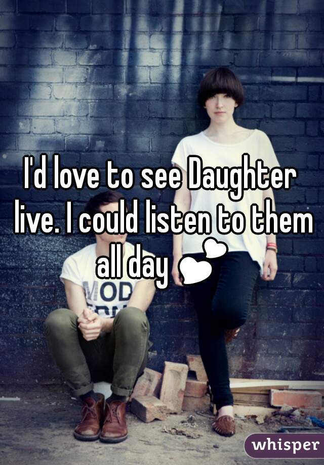 I'd love to see Daughter live. I could listen to them all day 💕 