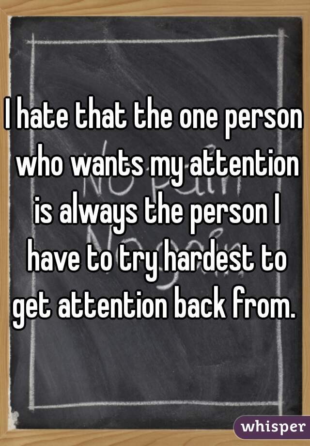 I hate that the one person who wants my attention is always the person I have to try hardest to get attention back from. 