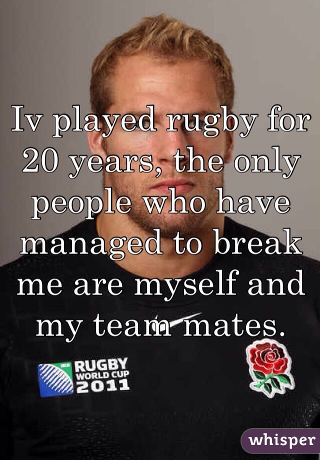 Iv played rugby for 20 years, the only people who have managed to break me are myself and my team mates.  
