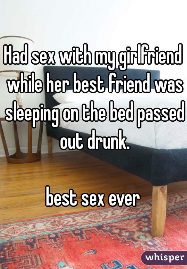 Had sex with my girlfriend while her best friend was sleeping on the bed passed out drunk.

best sex ever