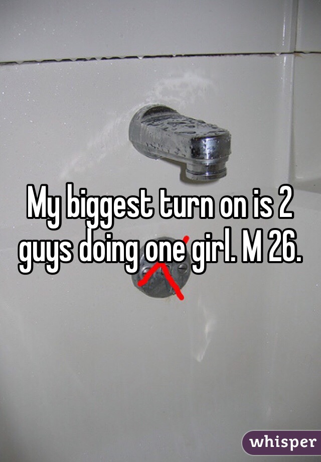 My biggest turn on is 2 guys doing one girl. M 26. 