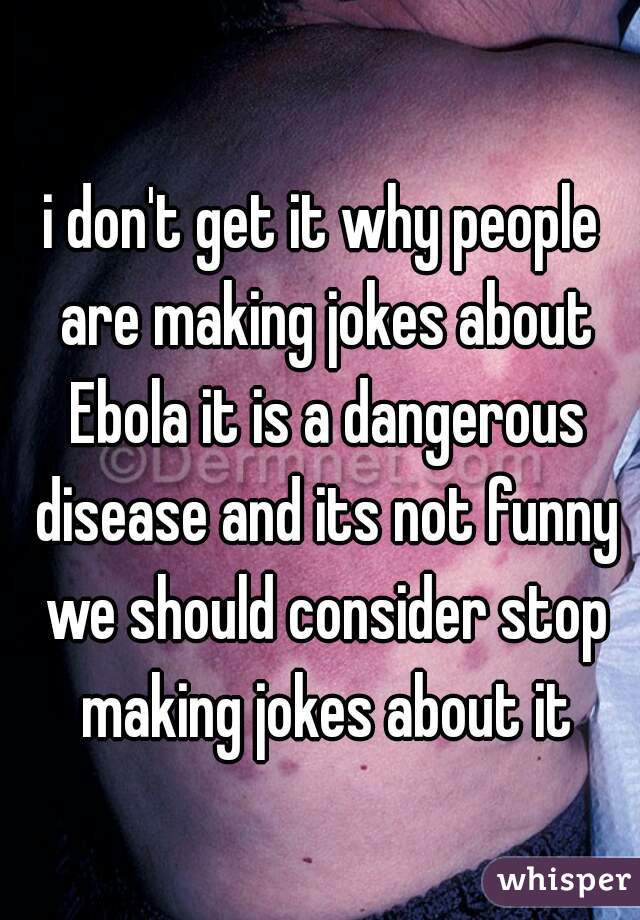 i don't get it why people are making jokes about Ebola it is a dangerous disease and its not funny we should consider stop making jokes about it
