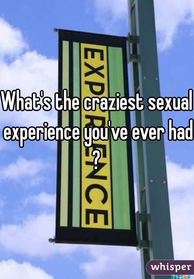 What's the craziest sexual experience you've ever had?