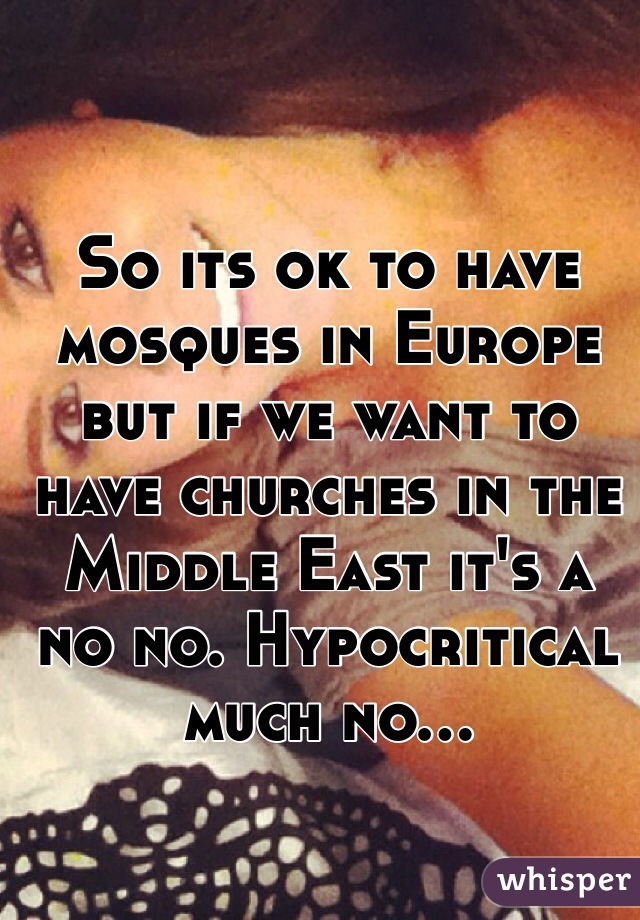 So its ok to have mosques in Europe but if we want to have churches in the Middle East it's a no no. Hypocritical much no... 