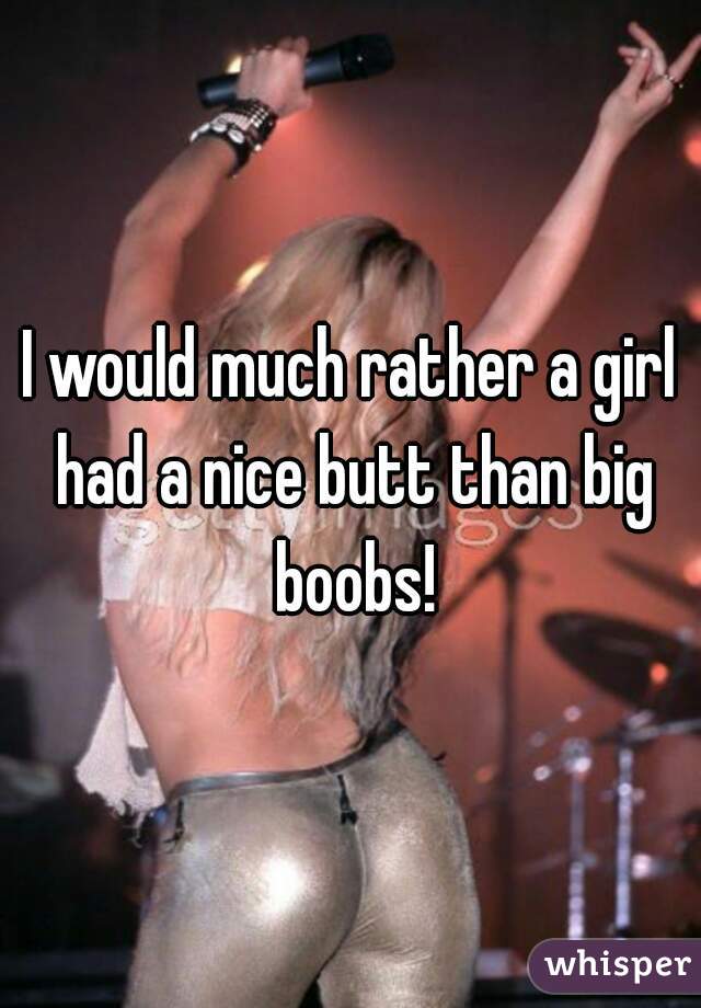I would much rather a girl had a nice butt than big boobs!