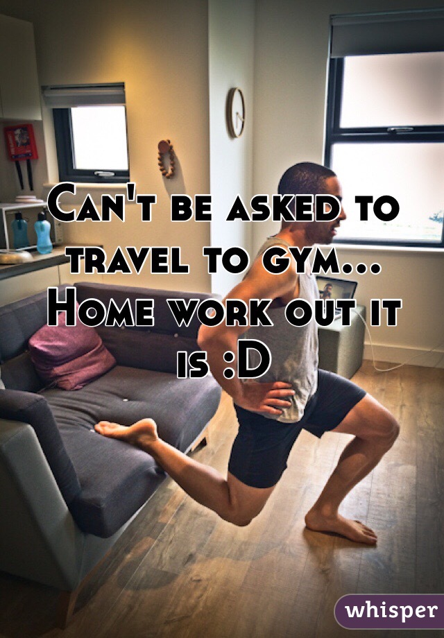 Can't be asked to travel to gym... Home work out it is :D 