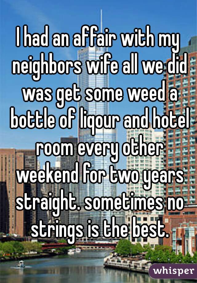 I had an affair with my neighbors wife all we did was get some weed a bottle of liqour and hotel room every other weekend for two years straight. sometimes no strings is the best.