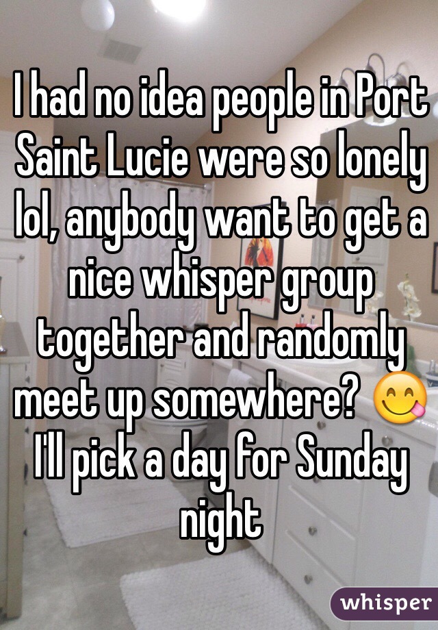 I had no idea people in Port Saint Lucie were so lonely lol, anybody want to get a nice whisper group together and randomly meet up somewhere? 😋 I'll pick a day for Sunday night