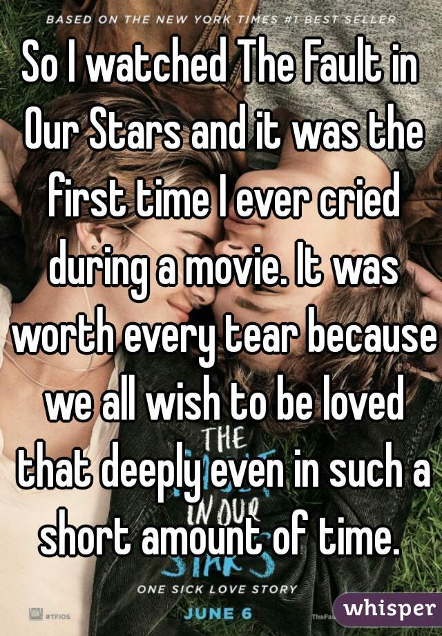So I watched The Fault in Our Stars and it was the first time I ever cried during a movie. It was worth every tear because we all wish to be loved that deeply even in such a short amount of time. 