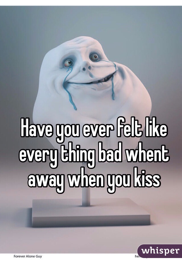 Have you ever felt like every thing bad whent away when you kiss