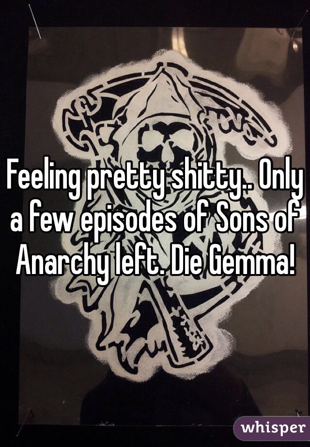 Feeling pretty shitty.. Only a few episodes of Sons of Anarchy left. Die Gemma!