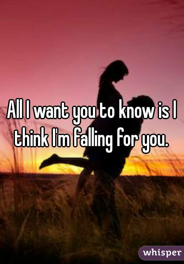 All I want you to know is I think I'm falling for you. 