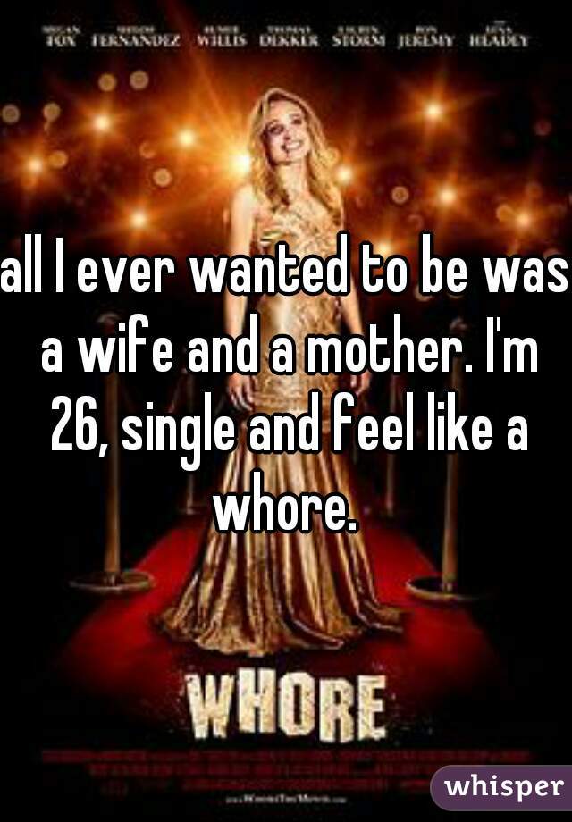 all I ever wanted to be was a wife and a mother. I'm 26, single and feel like a whore. 