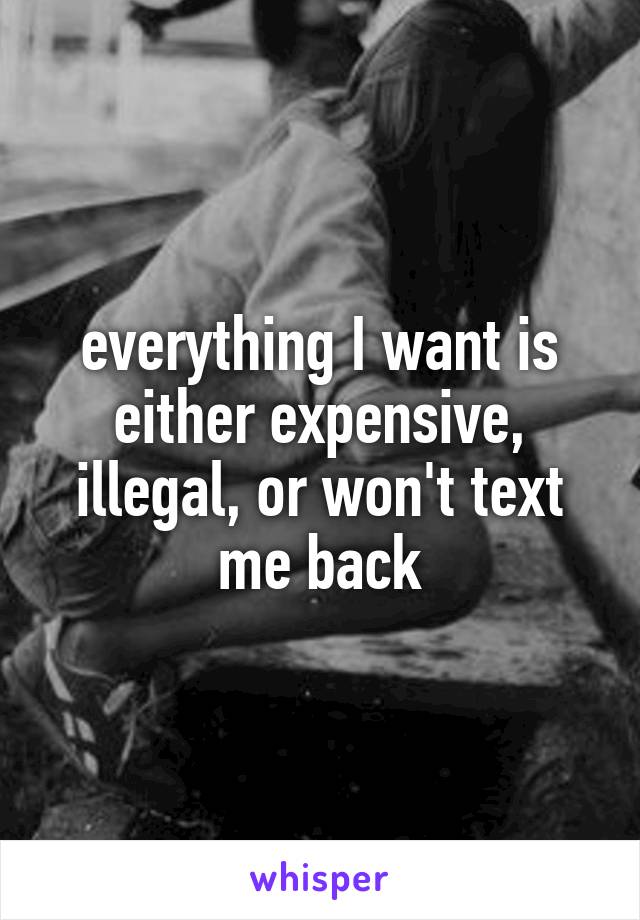 everything I want is either expensive, illegal, or won't text me back