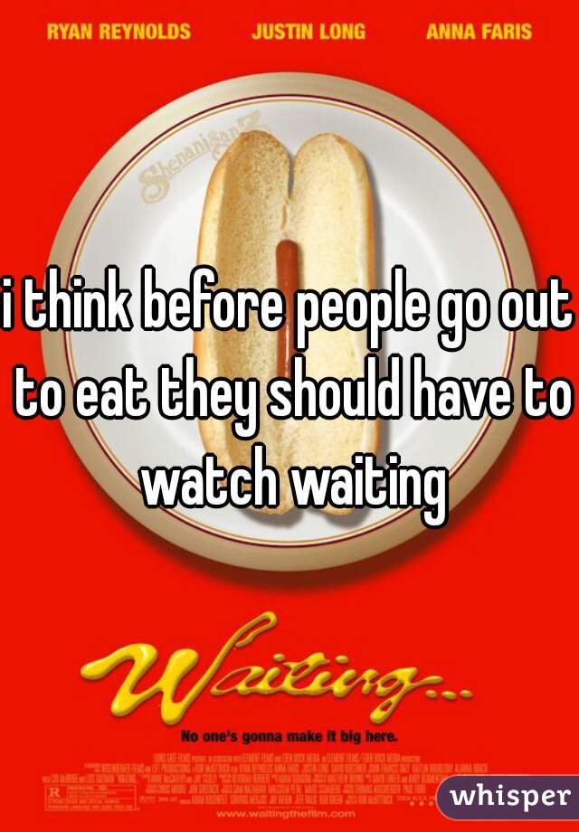 i think before people go out to eat they should have to watch waiting