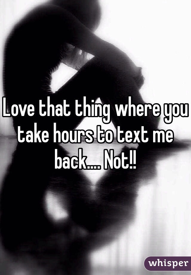 Love that thing where you take hours to text me back.... Not!! 