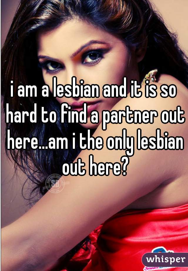 i am a lesbian and it is so hard to find a partner out here...am i the only lesbian out here?