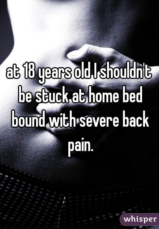 at 18 years old I shouldn't be stuck at home bed bound with severe back pain.