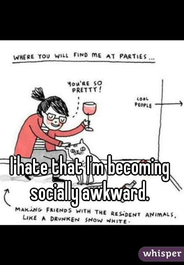 I hate that I'm becoming socially awkward. 