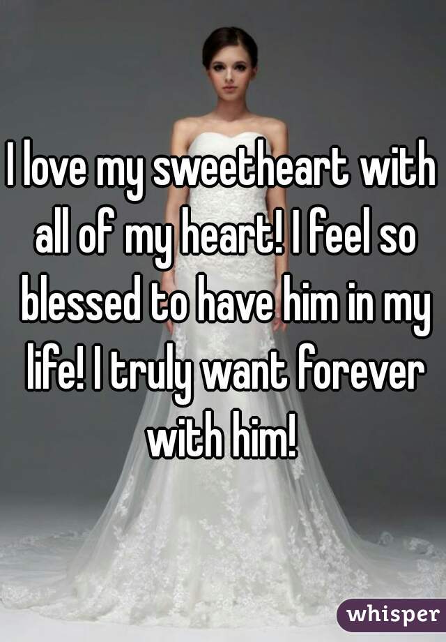 I love my sweetheart with all of my heart! I feel so blessed to have him in my life! I truly want forever with him! 