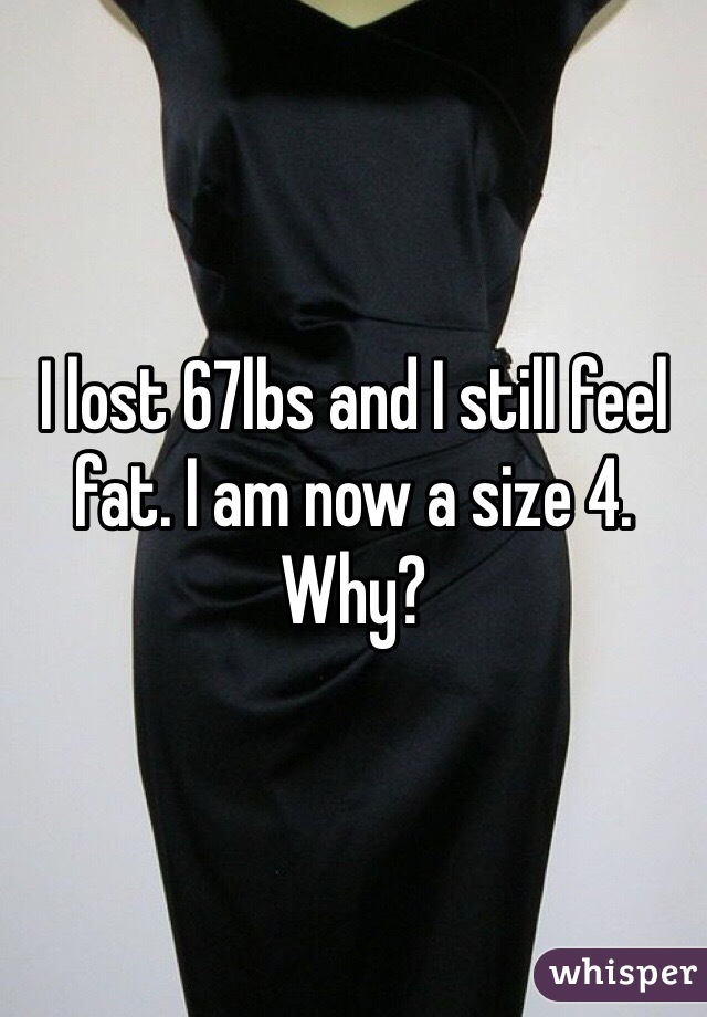 I lost 67lbs and I still feel fat. I am now a size 4. Why?