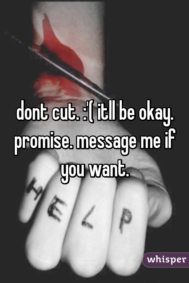 dont cut. :'( itll be okay. promise. message me if you want.