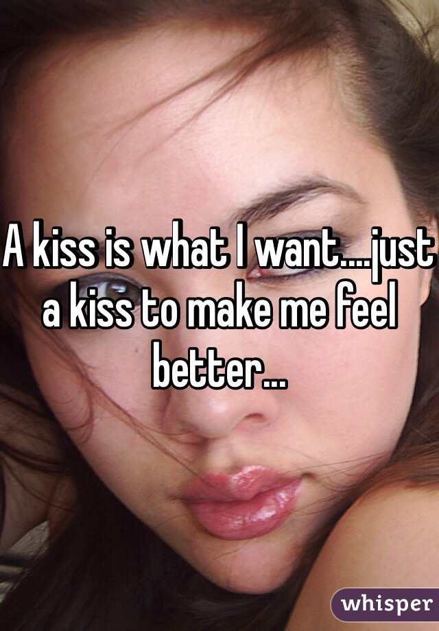 A kiss is what I want....just a kiss to make me feel better...
