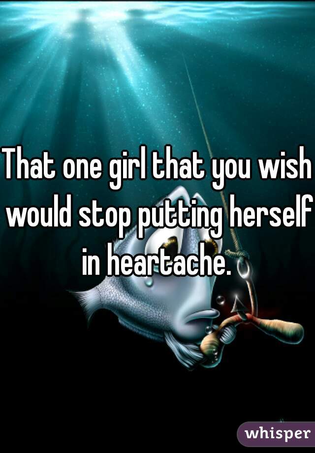 That one girl that you wish would stop putting herself in heartache. 