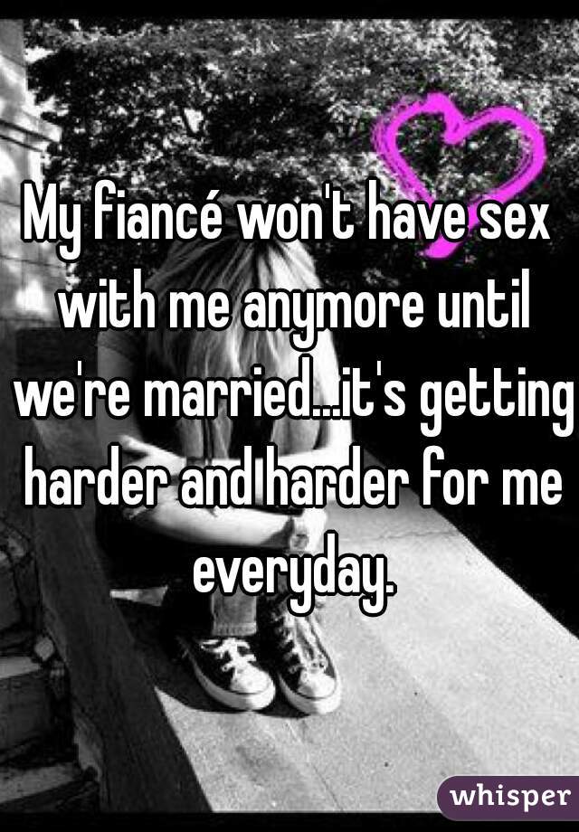 My fiancé won't have sex with me anymore until we're married...it's getting harder and harder for me everyday.
