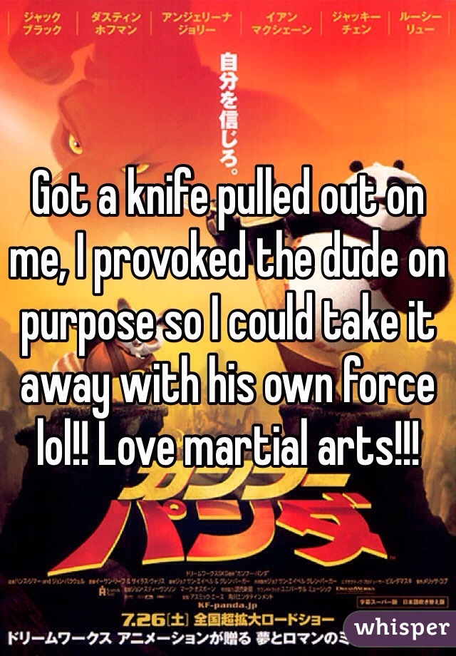 Got a knife pulled out on me, I provoked the dude on purpose so I could take it away with his own force lol!! Love martial arts!!!