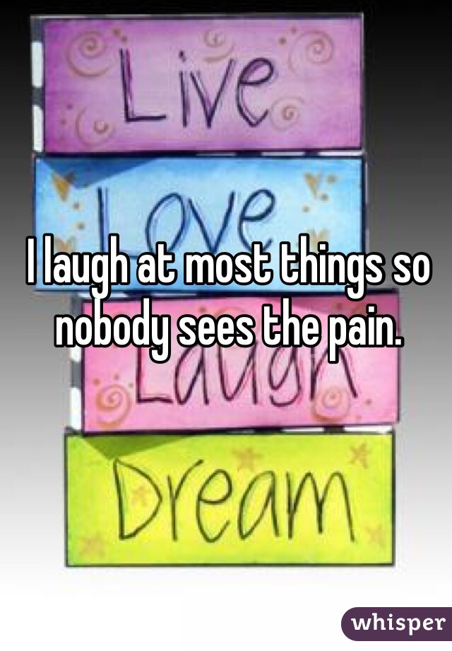 I laugh at most things so nobody sees the pain.