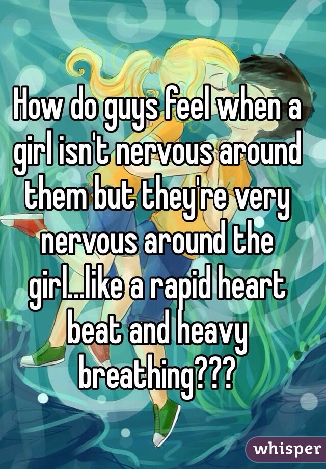 How do guys feel when a girl isn't nervous around them but they're very nervous around the girl...like a rapid heart beat and heavy breathing???