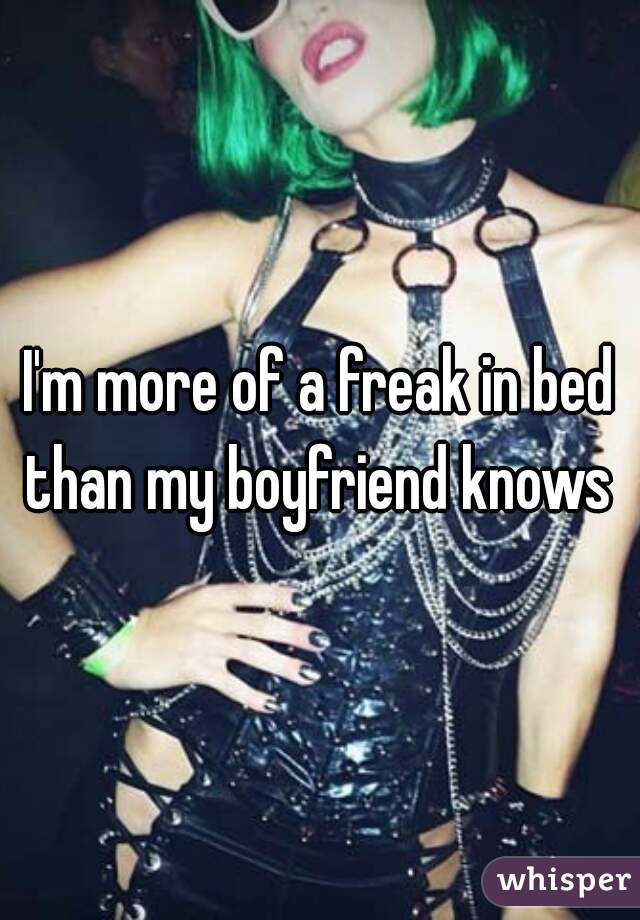 I'm more of a freak in bed than my boyfriend knows 